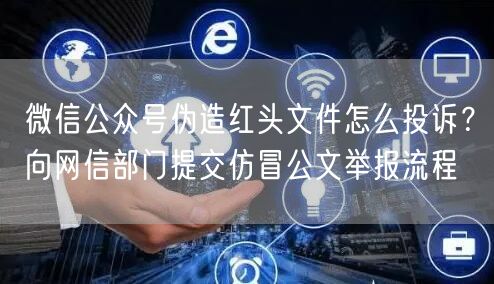 微信公众号伪造红头文件怎么投诉？向网信部