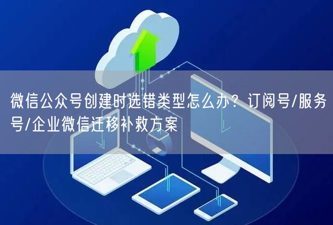 微信公众号创建时选错类型怎么办？订阅号/