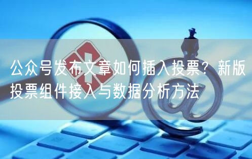 公众号发布文章如何插入投票？新版投票组件