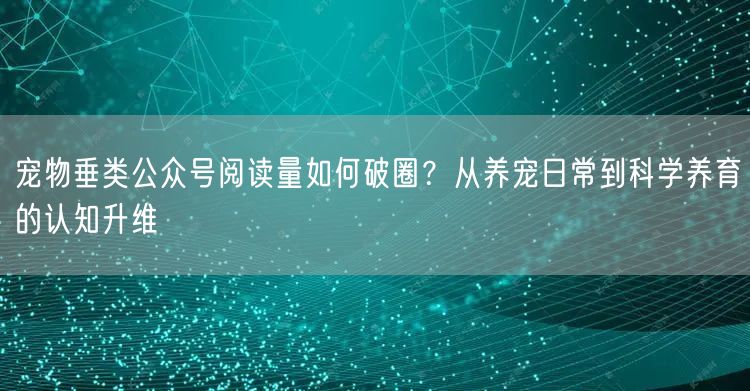 宠物垂类公众号阅读量如何破圈？从养宠日常